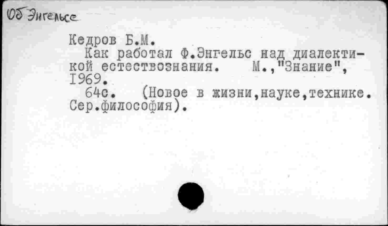 ﻿Энгельсе
Кедров Б.М.
Как работал Ф.Энгельс над диалектикой естествознания. М./’Знание", 1969.
64с. (Новое в жизни,науке,технике. Сер.философия).